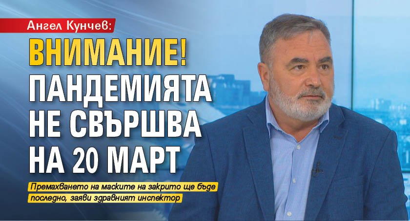 Ангел Кунчев: Внимание! Пандемията не свършва на 20 март