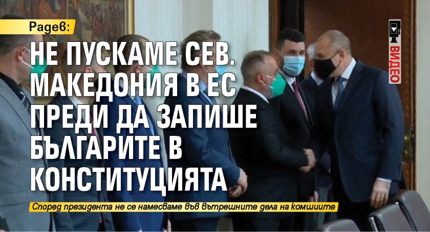 Радев: Не пускаме Сев. Македония в ЕС преди да запише българите в конституцията (ВИДЕО)