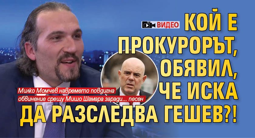 Кой е прокурорът, обявил, че иска да разследва Гешев?! (видео)