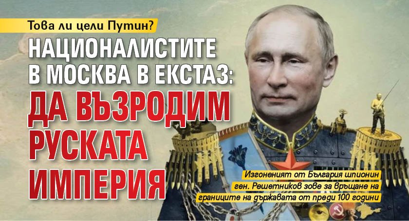 Това ли цели Путин? Националистите в Москва в екстаз: Да възродим Руската империя