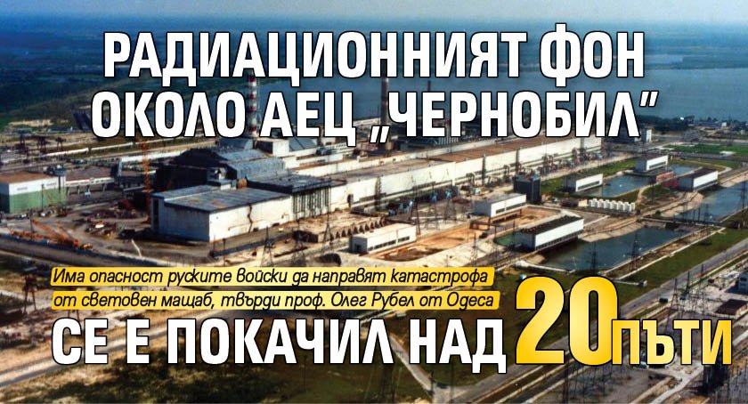 Радиационният фон около АЕЦ "Чернобил" се е покачил над 20 пъти