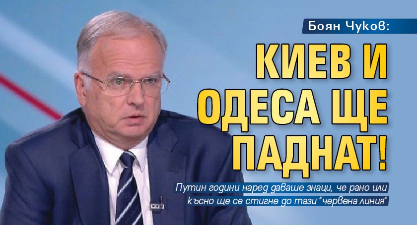Боян Чуков: Киев и Одеса ще паднат!