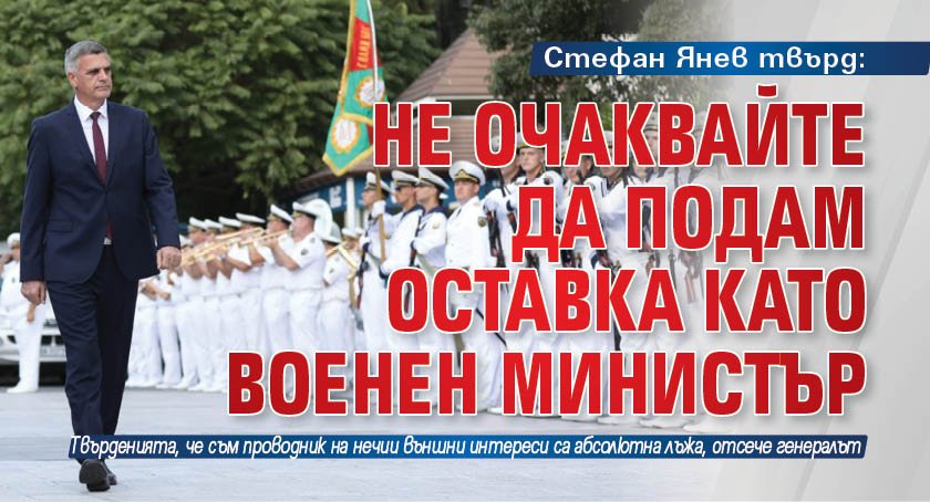 Стефан Янев твърд: Не очаквайте да подам оставка като военен министър