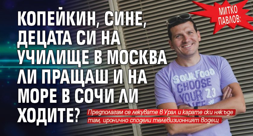 Митко Павлов: Копейкин, сине, децата си на училище в Москва ли пращаш и на море в Сочи ли ходите?