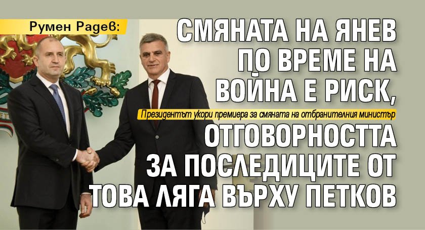 Румен Радев: Смяната на Янев по време на война е риск, отговорността за последиците от това ляга върху Петков