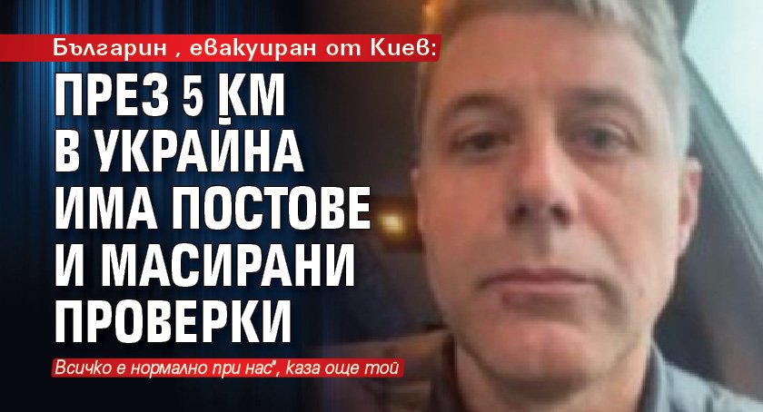 Българин, евакуиран от Киев: През 5 км в Украйна има постове и масирани проверки
