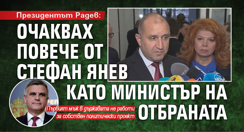 Президентът Радев: Очаквах повече от Стефан Янев като министър на отбраната