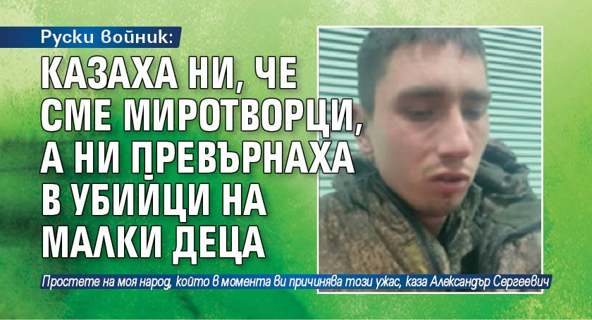 Руски войник: Казаха ни, че сме миротворци, а ни превърнаха в убийци на малки деца