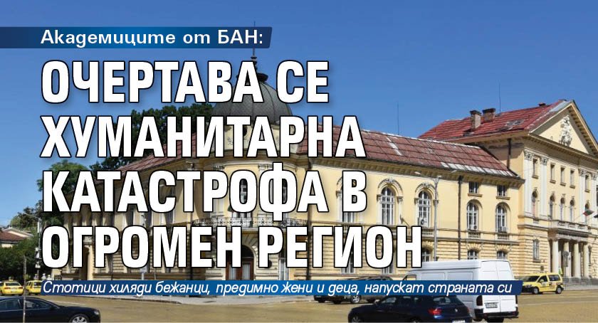 Академиците от БАН: Очертава се хуманитарна катастрофа в огромен регион