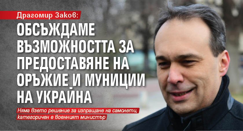 Драгомир Заков: Обсъждаме възможността за предоставяне на оръжие и муниции на Украйна