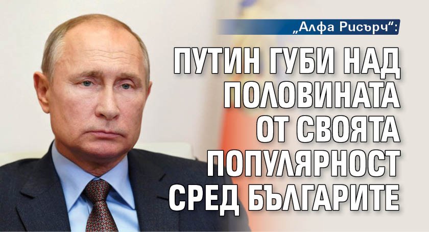 „Алфа Рисърч“: Путин губи над половината от своята популярност сред българите