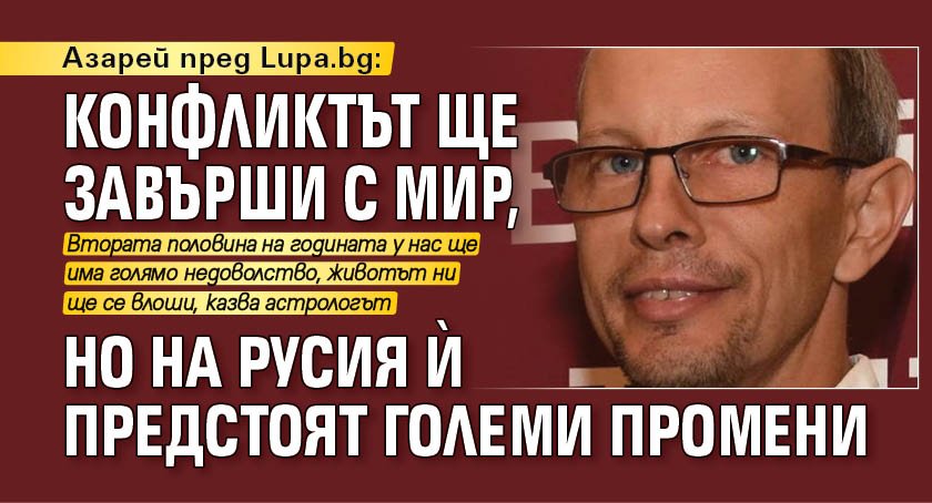 Азарей пред Lupa.bg: Конфликтът ще завърши с мир, но на Русия й предстоят големи промени