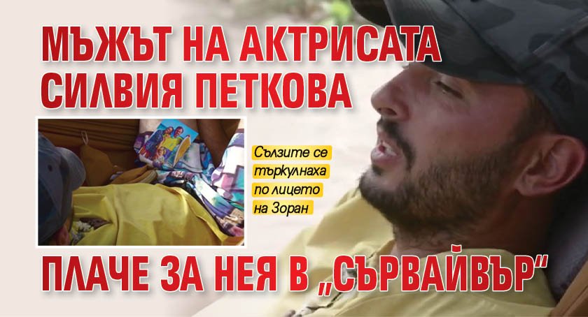 Мъжът на актрисата Силвия Петкова плаче за нея в „Сървайвър“