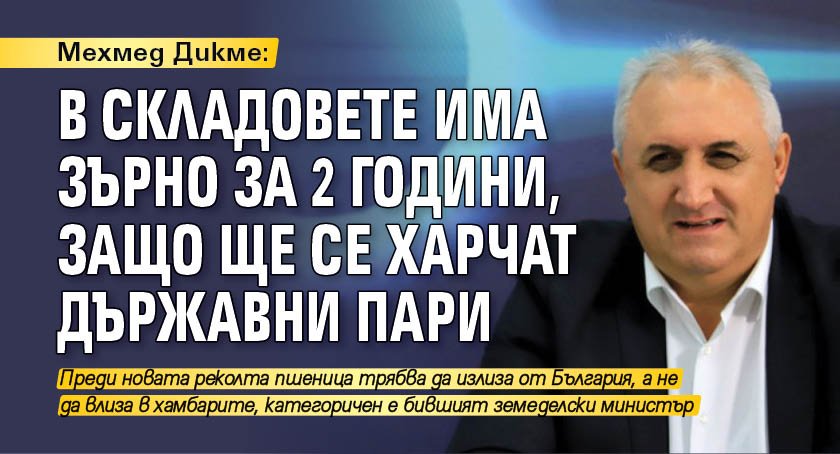 Мехмед Дикме: В складовете има зърно за 2 години, защо ще се харчат държавни пари