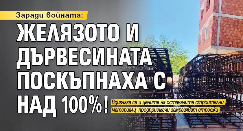 Заради войната: Желязото и дървесината поскъпнаха с над 100%!