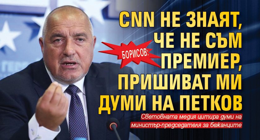 Борисов: CNN не знаят, че не съм премиер, пришиват ми думи на Петков 