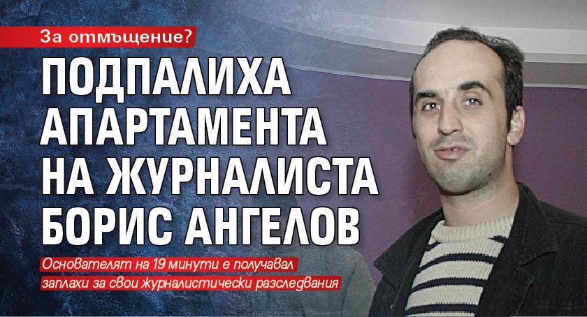 За отмъщение? Подпалиха апартамента на журналиста Борис Ангелов