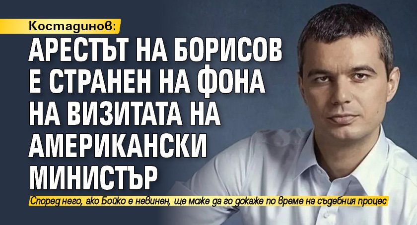 Костадинов: Арестът на Борисов е странен на фона на визитата на американски министър