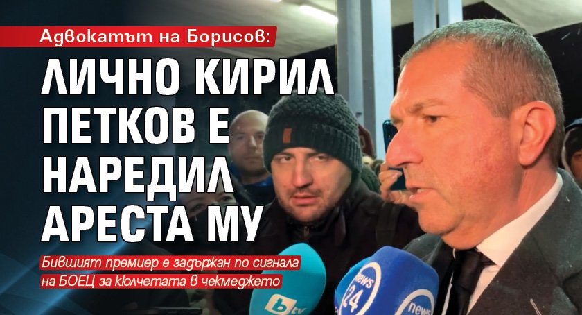 Адвокатът на Борисов: Лично Кирил Петков е наредил ареста му