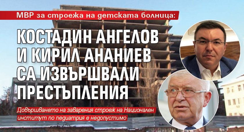 МВР за строежа на детската болница: Костадин Ангелов и Кирил Ананиев са извършвали престъпления 