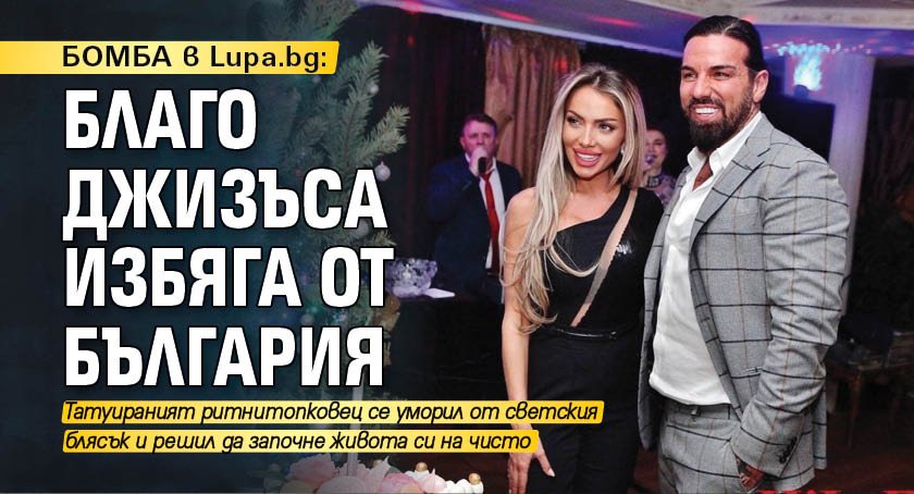 БОМБА в Lupa.bg: Благо Джизъса избяга от България