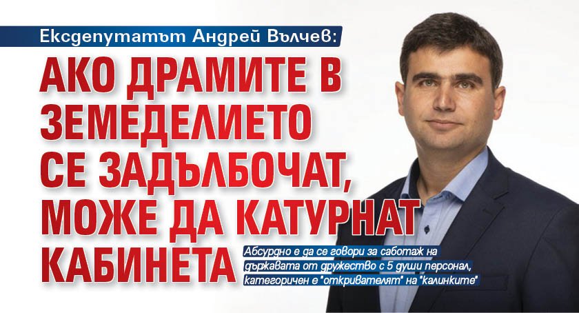 Ексдепутатът Андрей Вълчев: Ако драмите в земеделието се задълбочат, може да катурнат кабинета