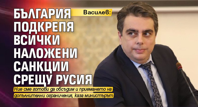 Василев: България подкрепя всички наложени санкции срещу Русия 