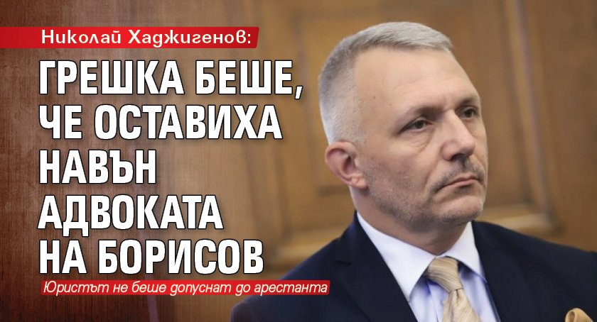 Николай Хаджигенов: Грешка беше, че оставиха навън адвоката на Борисов