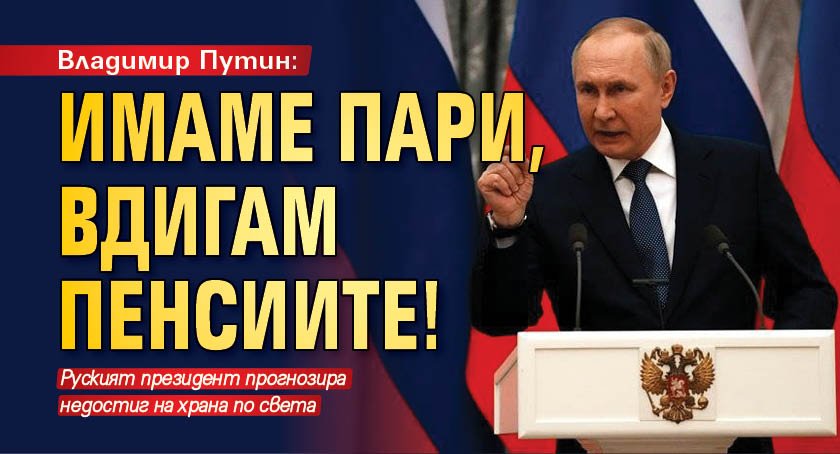 Владимир Путин: Имаме пари, вдигам пенсиите!