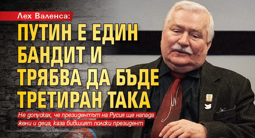 Лех Валенса: Путин е един бандит и трябва да бъде третиран така