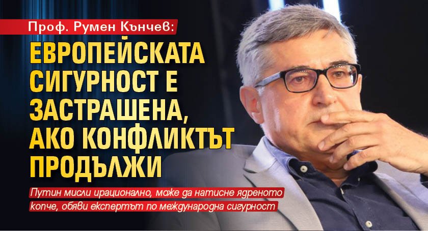 Проф. Румен Кънчев: Европейската сигурност е застрашена, ако конфликтът продължи