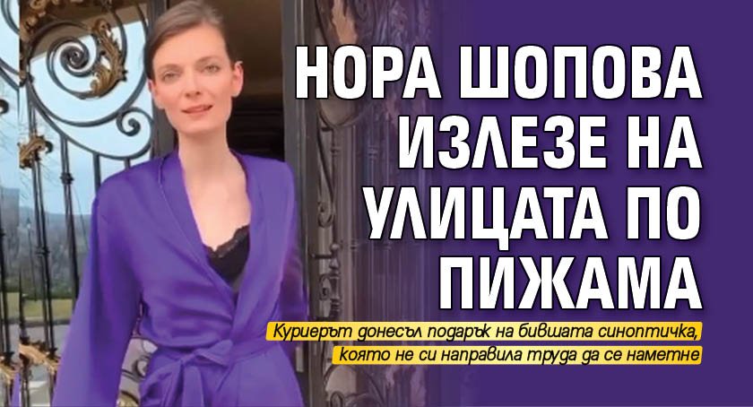 Нора Шопова излезе на улицата по пижама 
