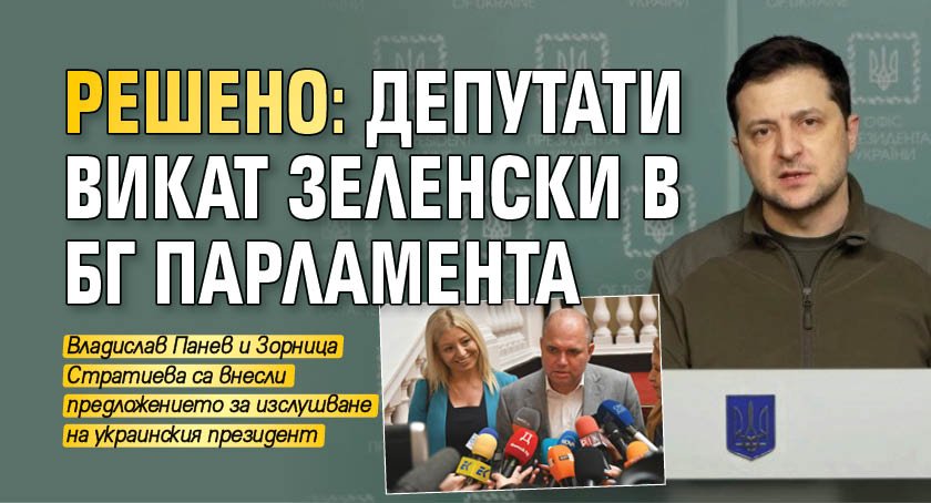 РЕШЕНО: Депутати викат Зеленски в БГ парламента