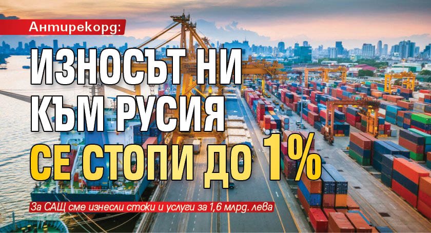 Антирекорд: Износът ни към Русия се стопи до 1% 