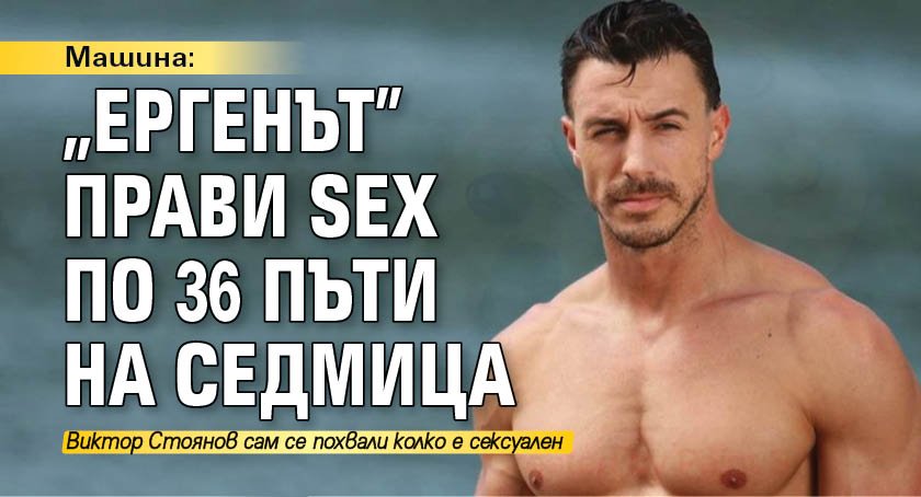 Ергенът Виктор Стоянов сам се похвали колко е сексуален. В