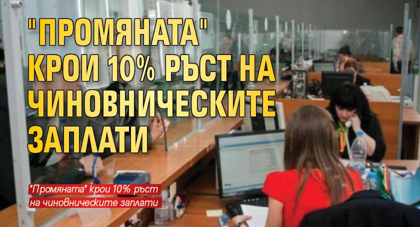 "Промяната" крои 10% ръст на чиновническите заплати 