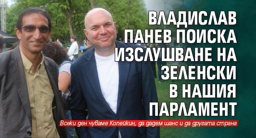 Владислав Панев поиска изслушване на Зеленски в нашия парламент