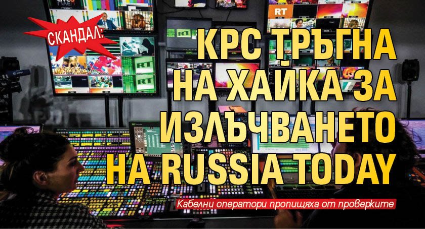 СКАНДАЛ: КРС тръгна на хайка за излъчването на Russia Today