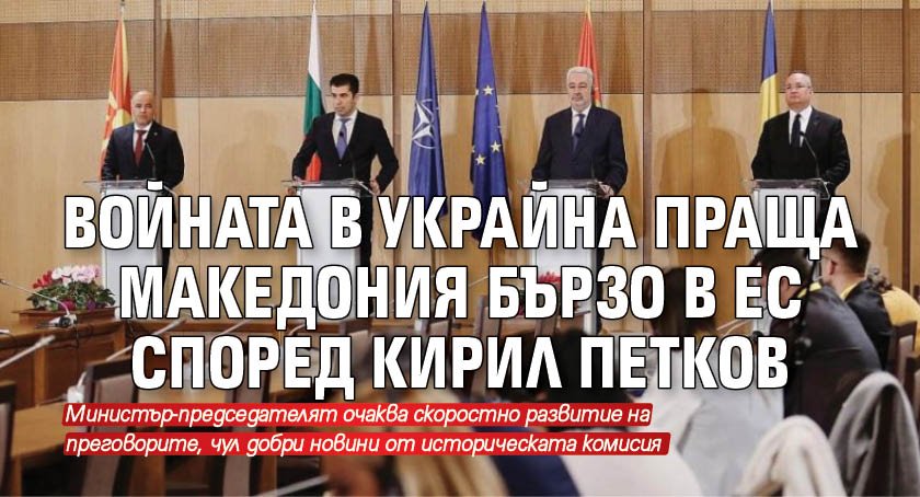 Войната в Украйна праща Македония бързо в ЕС според Кирил Петков