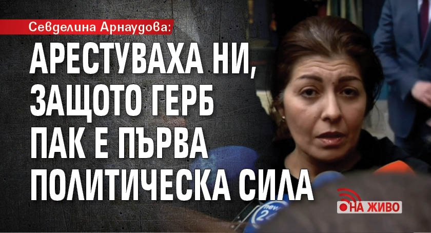 Севделина Арнаудова: Арестуваха ни, защото ГЕРБ пак е първа политическа сила (на живо)