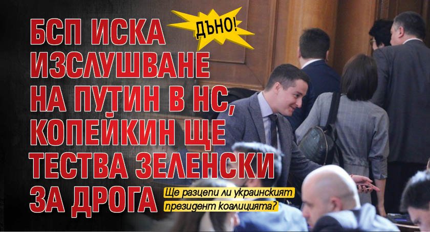 ДЪНО! БСП иска изслушване на Путин в НС, Копейкин ще тества Зеленски за дрога