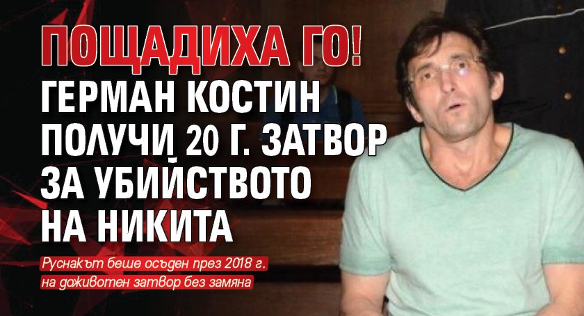 Пощадиха го! Герман Костин получи 20 г. затвор за убийството на Никита