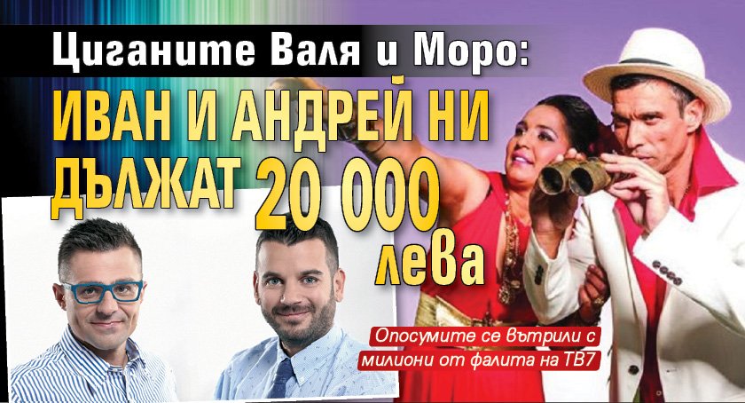 Циганите Валя и Моро: Иван и Андрей ни дължат 20 000 лева