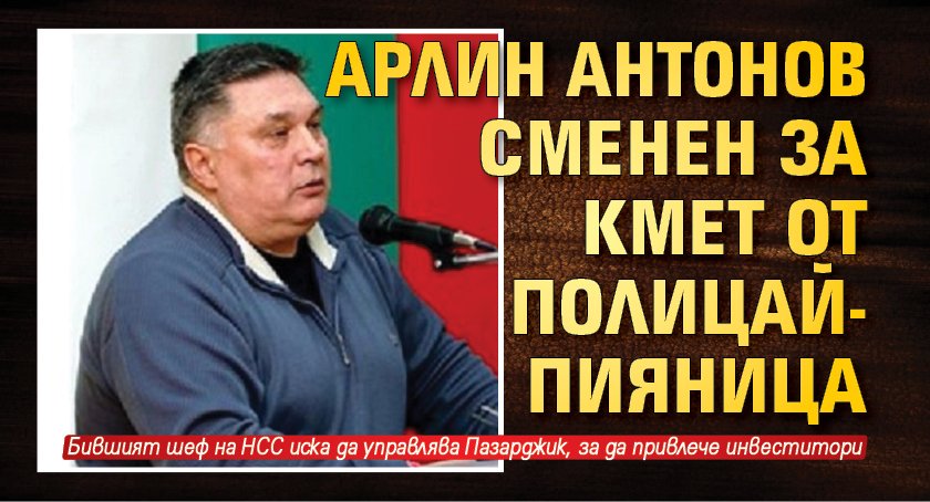 Арлин Антонов сменен за кмет от полицай-пияница