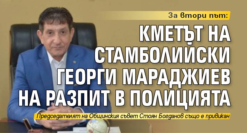 За втори път: Кметът на Стамболийски Георги Мараджиев на разпит в полицията