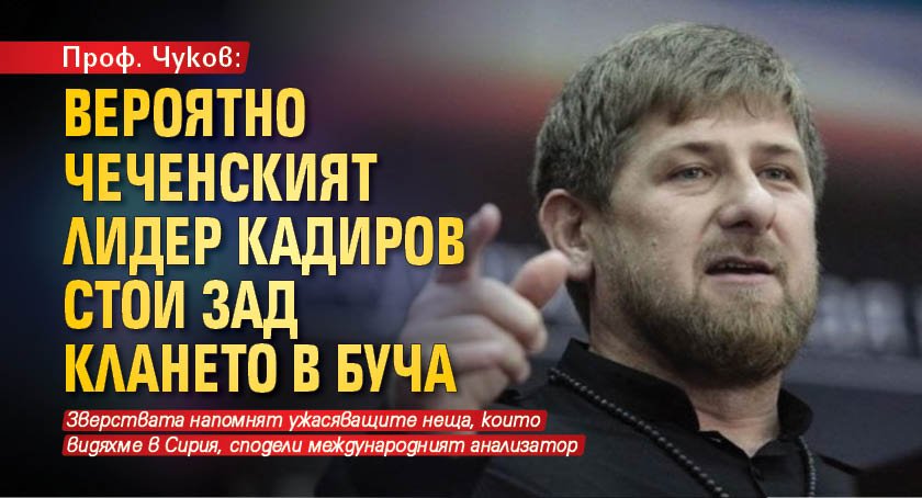 Проф. Чуков: Вероятно чеченският лидер Кадиров стои зад клането в Буча