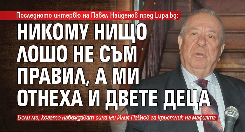 Последното интервю на Павел Найденов пред Lupa.bg: Никому нищо лошо не съм правил, а ми отнеха и двете деца 