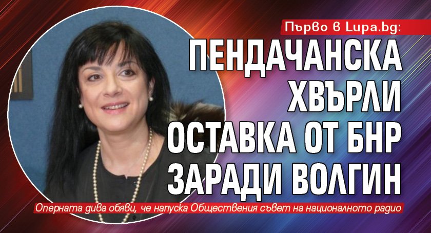 Първо в Lupa.bg: Пендачанска хвърли оставка от БНР заради Волгин