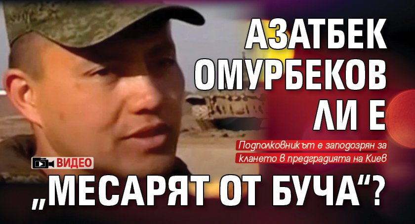 Азатбек Омурбеков ли е „месарят от Буча“? (ВИДЕО)