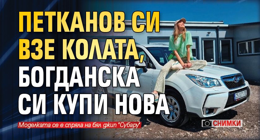 Петканов си взе колата, Богданска си купи нова (Снимки)